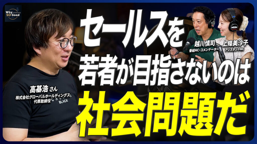 8月13日（木）放送『Why So Good?』のゲストは、株式会社グローバルホールディングス 代表取締役・高基浩氏！「セールスを若者が目指さないのは社会問題だ」——“ギバーセールス”で挑む三方よしの営業論